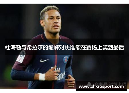 杜海勒与希拉尔的巅峰对决谁能在赛场上笑到最后